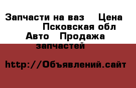 Запчасти на ваз  › Цена ­ 1 000 - Псковская обл. Авто » Продажа запчастей   